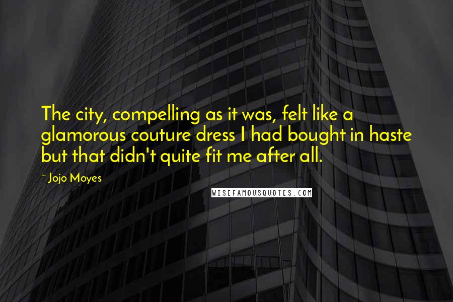 Jojo Moyes Quotes: The city, compelling as it was, felt like a glamorous couture dress I had bought in haste but that didn't quite fit me after all.