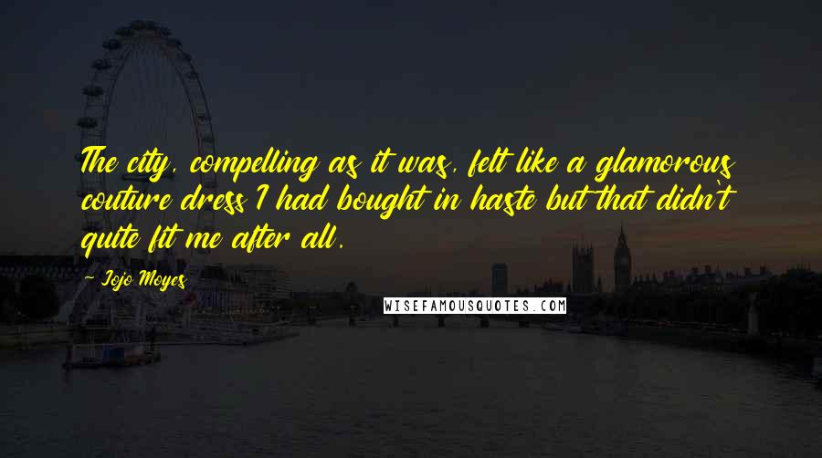 Jojo Moyes Quotes: The city, compelling as it was, felt like a glamorous couture dress I had bought in haste but that didn't quite fit me after all.