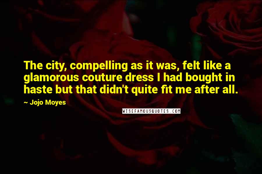 Jojo Moyes Quotes: The city, compelling as it was, felt like a glamorous couture dress I had bought in haste but that didn't quite fit me after all.