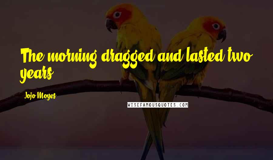 Jojo Moyes Quotes: The morning dragged and lasted two years.