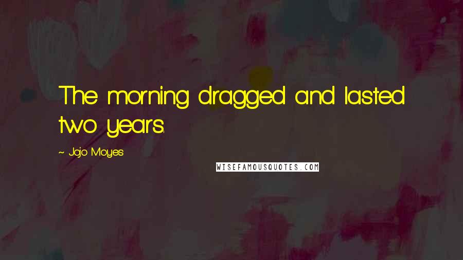 Jojo Moyes Quotes: The morning dragged and lasted two years.