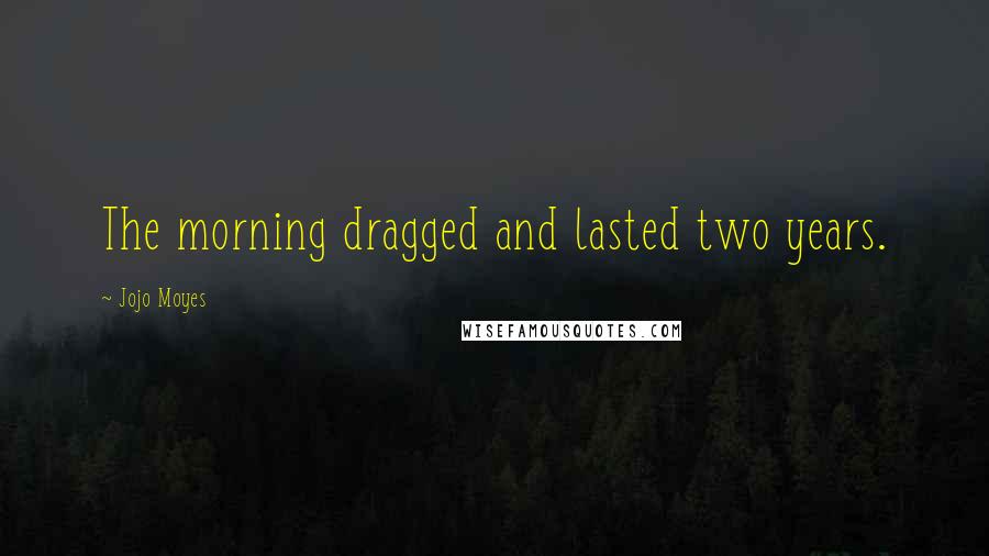 Jojo Moyes Quotes: The morning dragged and lasted two years.