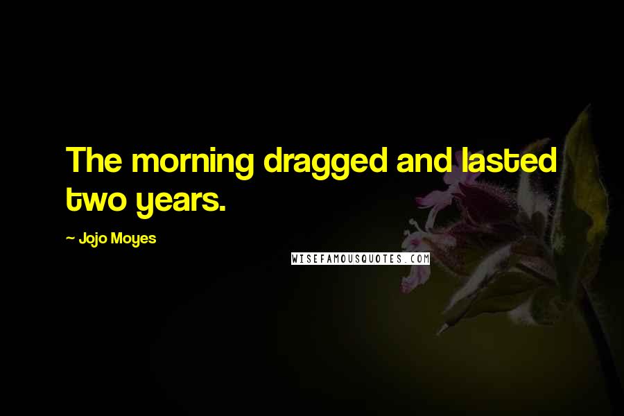 Jojo Moyes Quotes: The morning dragged and lasted two years.