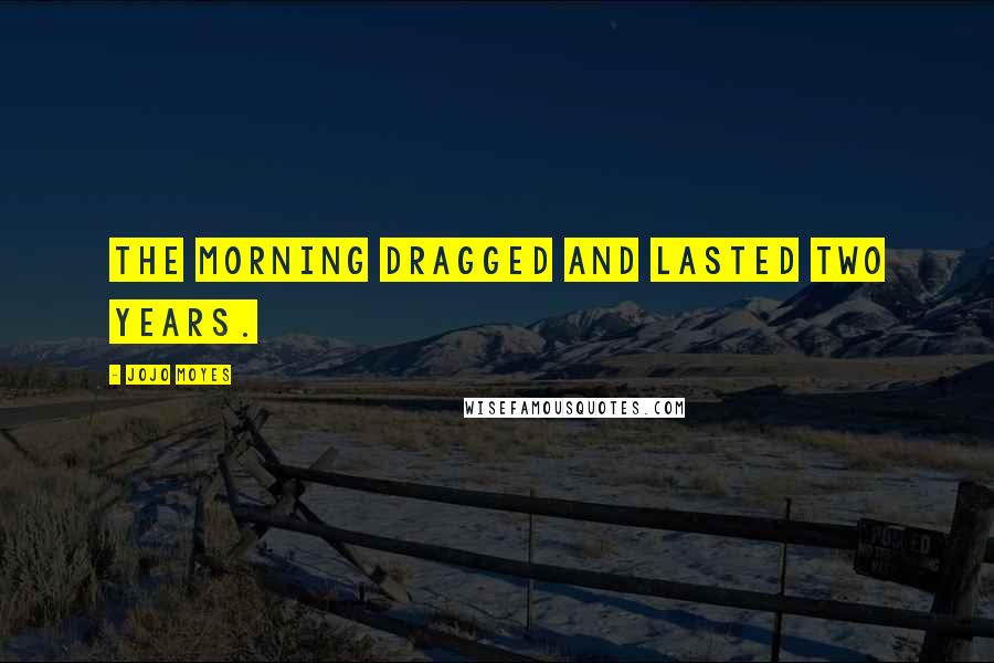 Jojo Moyes Quotes: The morning dragged and lasted two years.