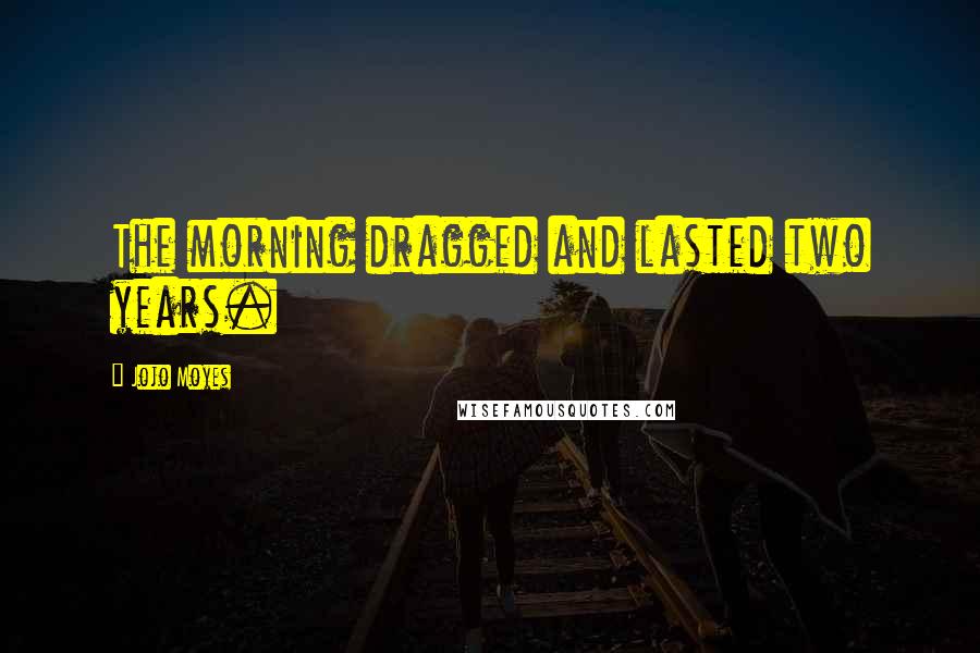 Jojo Moyes Quotes: The morning dragged and lasted two years.