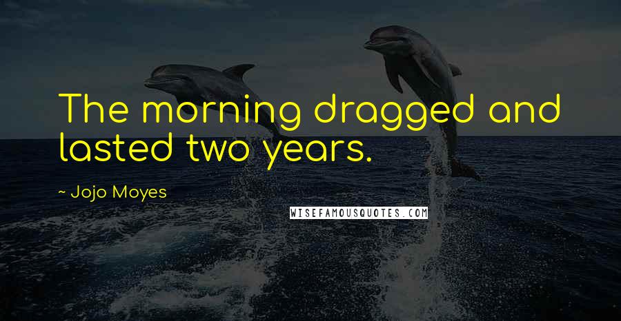 Jojo Moyes Quotes: The morning dragged and lasted two years.
