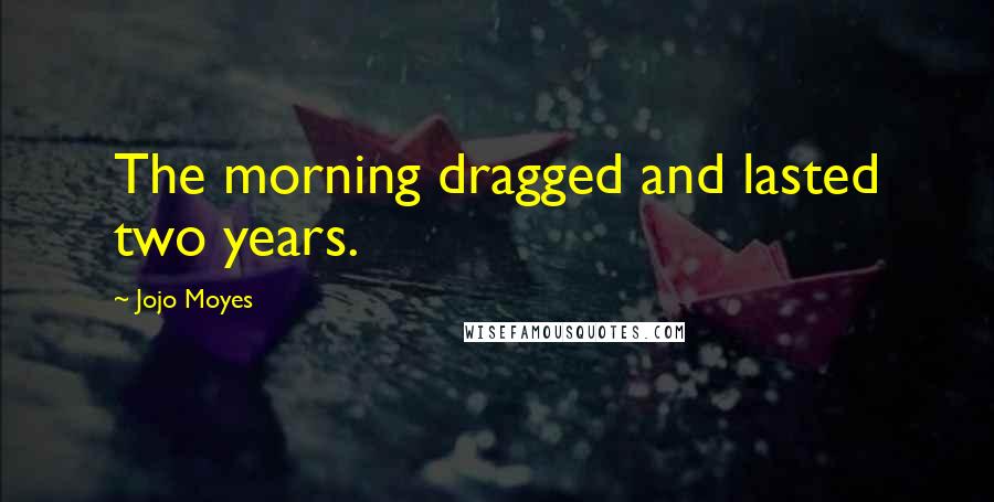 Jojo Moyes Quotes: The morning dragged and lasted two years.