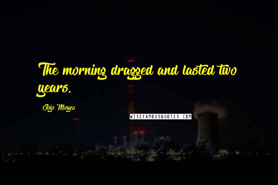 Jojo Moyes Quotes: The morning dragged and lasted two years.