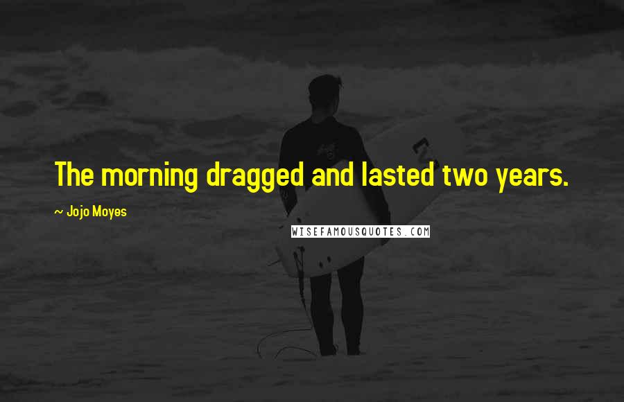 Jojo Moyes Quotes: The morning dragged and lasted two years.