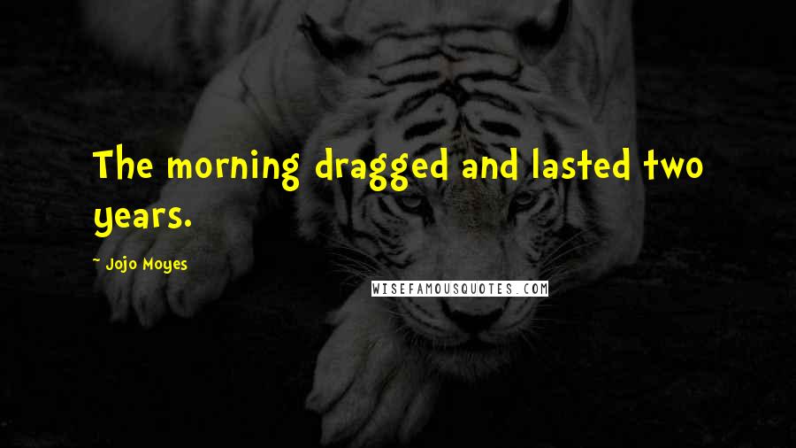 Jojo Moyes Quotes: The morning dragged and lasted two years.