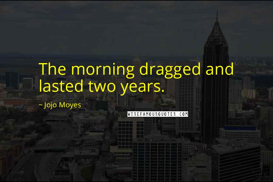 Jojo Moyes Quotes: The morning dragged and lasted two years.