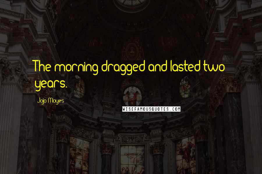 Jojo Moyes Quotes: The morning dragged and lasted two years.