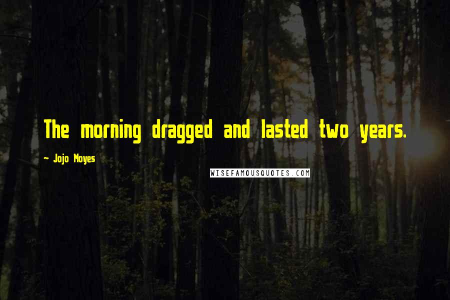 Jojo Moyes Quotes: The morning dragged and lasted two years.