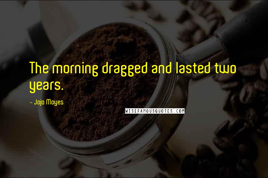 Jojo Moyes Quotes: The morning dragged and lasted two years.