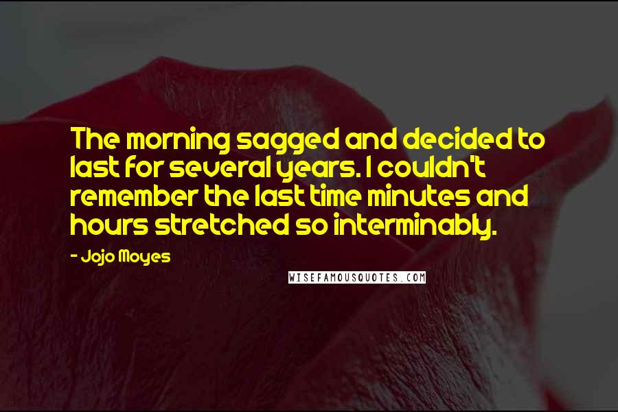 Jojo Moyes Quotes: The morning sagged and decided to last for several years. I couldn't remember the last time minutes and hours stretched so interminably.