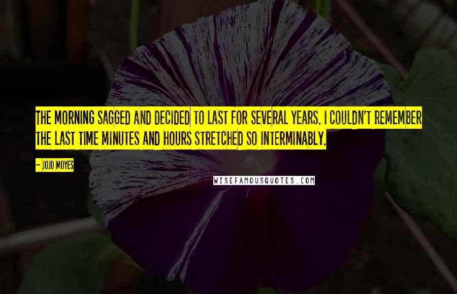 Jojo Moyes Quotes: The morning sagged and decided to last for several years. I couldn't remember the last time minutes and hours stretched so interminably.