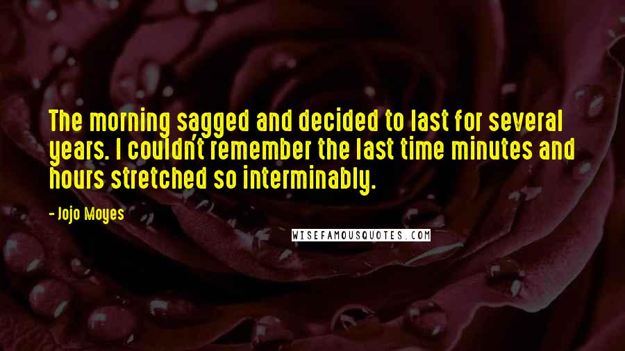 Jojo Moyes Quotes: The morning sagged and decided to last for several years. I couldn't remember the last time minutes and hours stretched so interminably.