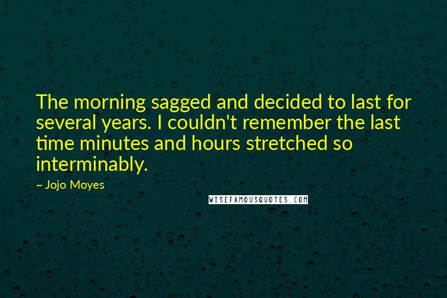 Jojo Moyes Quotes: The morning sagged and decided to last for several years. I couldn't remember the last time minutes and hours stretched so interminably.