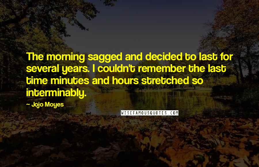 Jojo Moyes Quotes: The morning sagged and decided to last for several years. I couldn't remember the last time minutes and hours stretched so interminably.