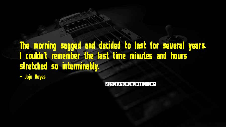 Jojo Moyes Quotes: The morning sagged and decided to last for several years. I couldn't remember the last time minutes and hours stretched so interminably.