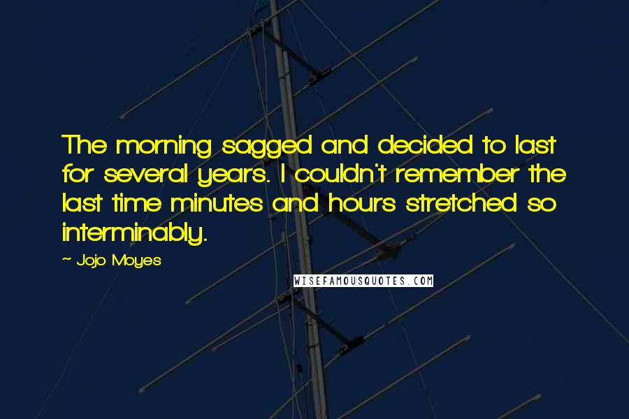 Jojo Moyes Quotes: The morning sagged and decided to last for several years. I couldn't remember the last time minutes and hours stretched so interminably.