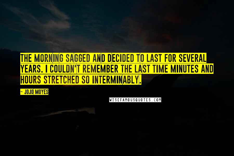 Jojo Moyes Quotes: The morning sagged and decided to last for several years. I couldn't remember the last time minutes and hours stretched so interminably.