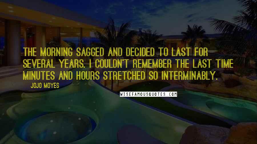 Jojo Moyes Quotes: The morning sagged and decided to last for several years. I couldn't remember the last time minutes and hours stretched so interminably.