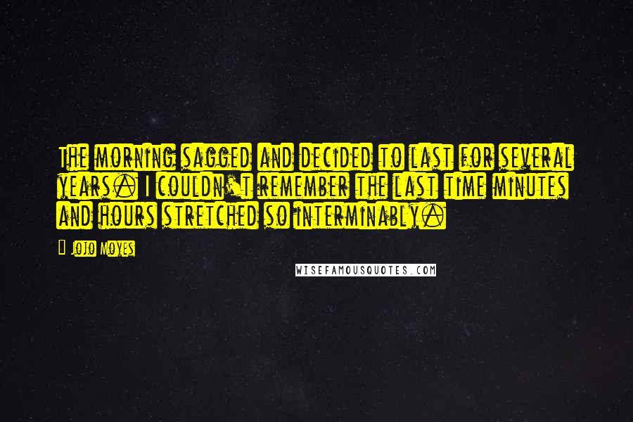 Jojo Moyes Quotes: The morning sagged and decided to last for several years. I couldn't remember the last time minutes and hours stretched so interminably.