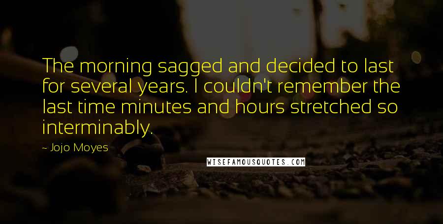 Jojo Moyes Quotes: The morning sagged and decided to last for several years. I couldn't remember the last time minutes and hours stretched so interminably.