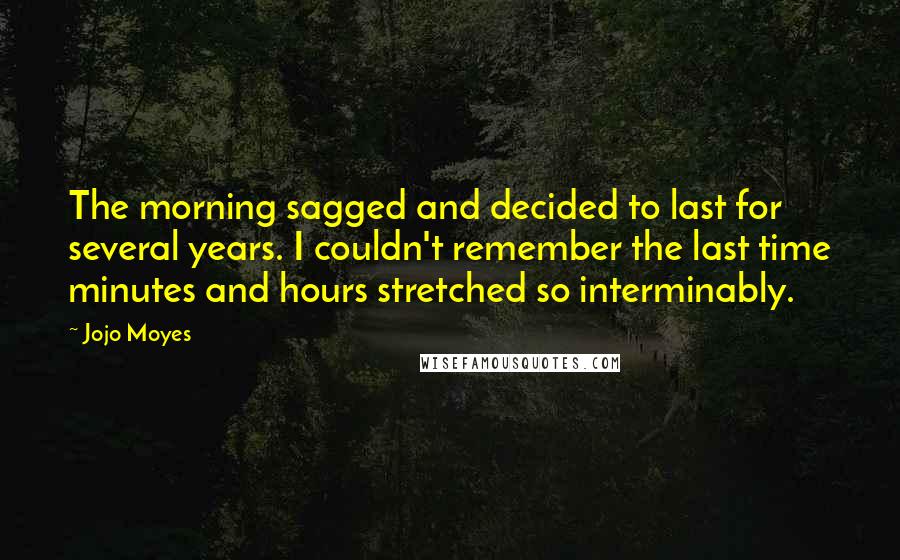 Jojo Moyes Quotes: The morning sagged and decided to last for several years. I couldn't remember the last time minutes and hours stretched so interminably.