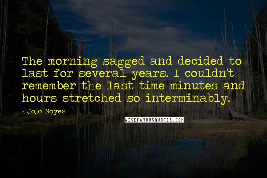 Jojo Moyes Quotes: The morning sagged and decided to last for several years. I couldn't remember the last time minutes and hours stretched so interminably.