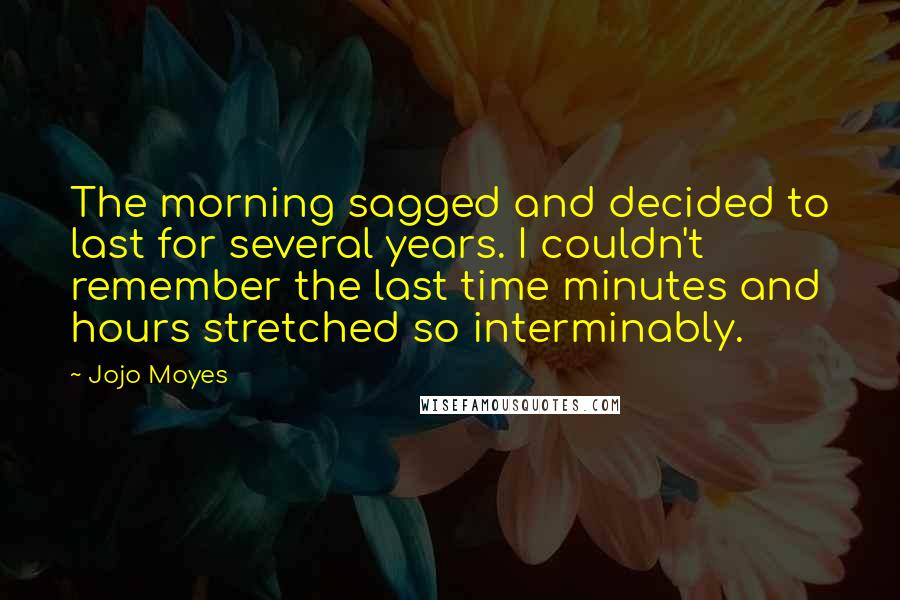 Jojo Moyes Quotes: The morning sagged and decided to last for several years. I couldn't remember the last time minutes and hours stretched so interminably.