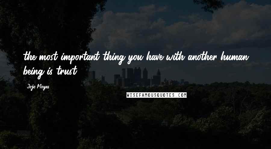 Jojo Moyes Quotes: the most important thing you have with another human being is trust.