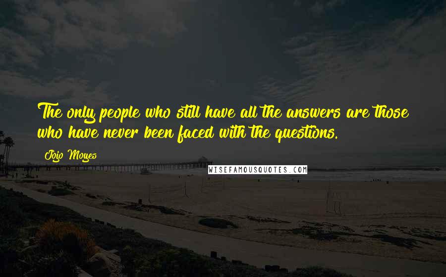 Jojo Moyes Quotes: The only people who still have all the answers are those who have never been faced with the questions.