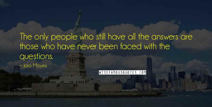 Jojo Moyes Quotes: The only people who still have all the answers are those who have never been faced with the questions.