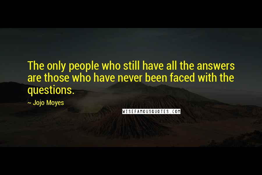 Jojo Moyes Quotes: The only people who still have all the answers are those who have never been faced with the questions.