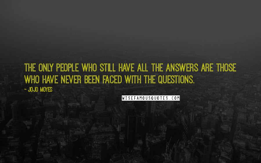 Jojo Moyes Quotes: The only people who still have all the answers are those who have never been faced with the questions.