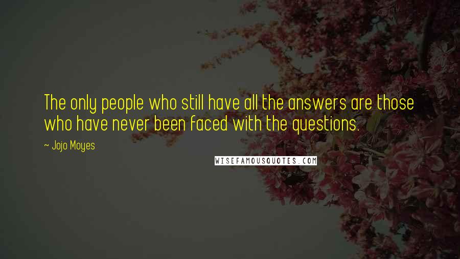 Jojo Moyes Quotes: The only people who still have all the answers are those who have never been faced with the questions.