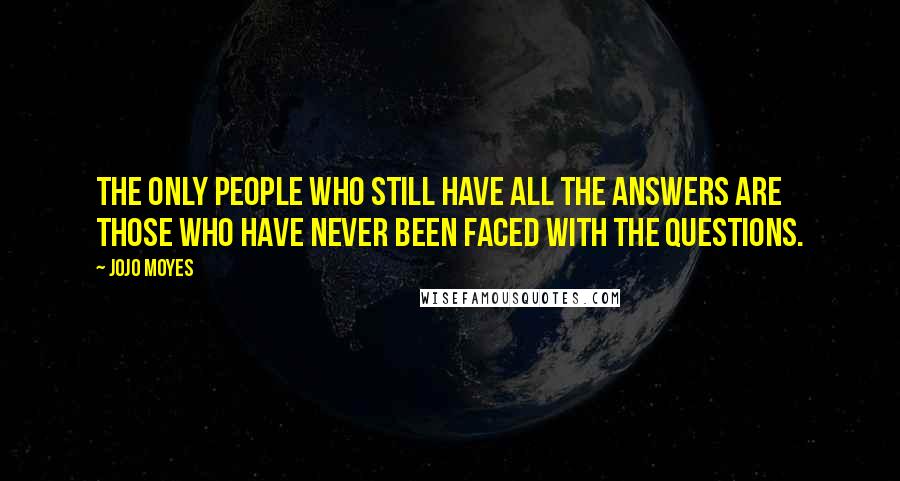 Jojo Moyes Quotes: The only people who still have all the answers are those who have never been faced with the questions.