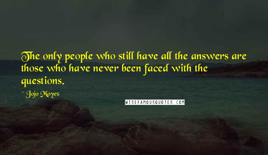 Jojo Moyes Quotes: The only people who still have all the answers are those who have never been faced with the questions.