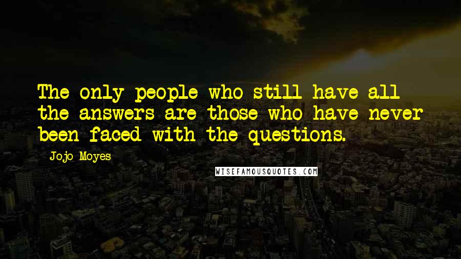 Jojo Moyes Quotes: The only people who still have all the answers are those who have never been faced with the questions.