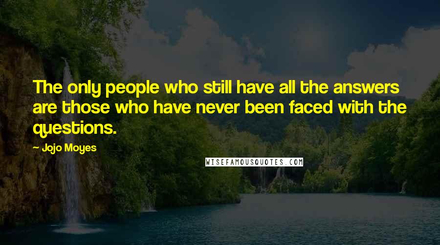 Jojo Moyes Quotes: The only people who still have all the answers are those who have never been faced with the questions.