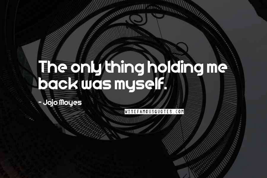 Jojo Moyes Quotes: The only thing holding me back was myself.