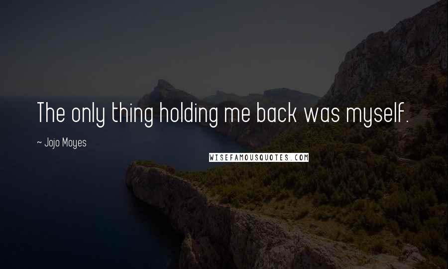Jojo Moyes Quotes: The only thing holding me back was myself.