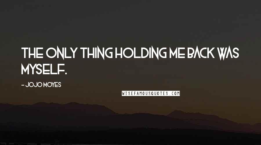 Jojo Moyes Quotes: The only thing holding me back was myself.