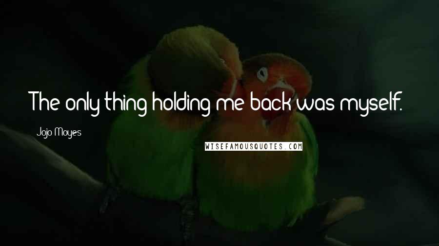 Jojo Moyes Quotes: The only thing holding me back was myself.