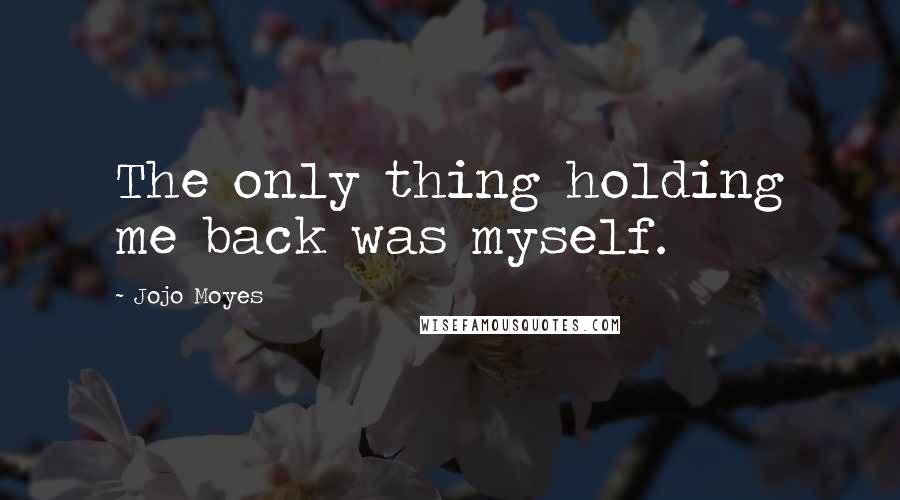 Jojo Moyes Quotes: The only thing holding me back was myself.