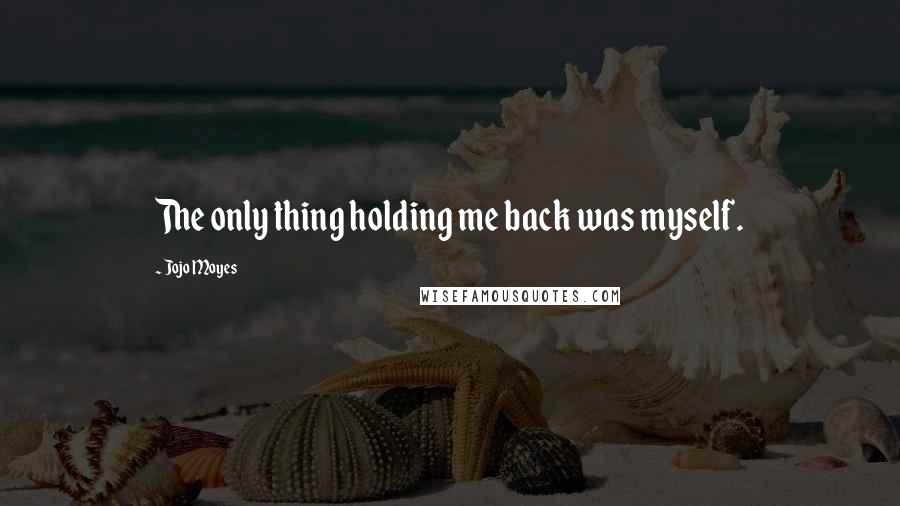 Jojo Moyes Quotes: The only thing holding me back was myself.
