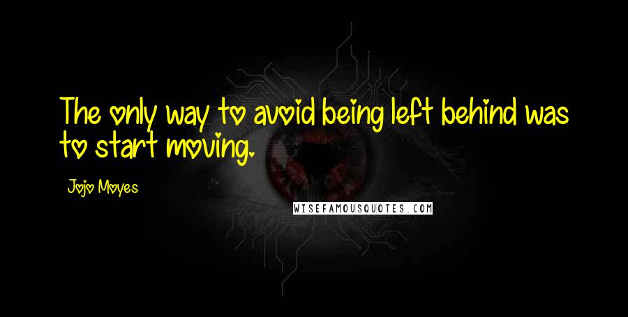 Jojo Moyes Quotes: The only way to avoid being left behind was to start moving.