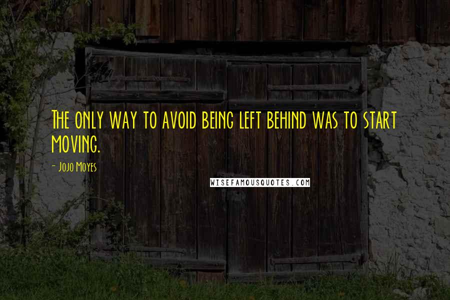 Jojo Moyes Quotes: The only way to avoid being left behind was to start moving.